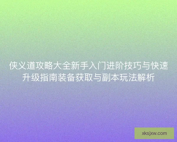 侠义道攻略大全新手入门进阶技巧与快速升级指南装备获取与副本玩法解析