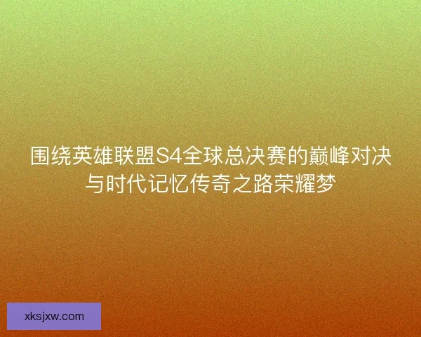 围绕英雄联盟S4全球总决赛的巅峰对决与时代记忆传奇之路荣耀梦