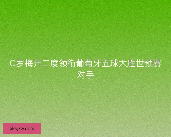 C罗梅开二度领衔葡萄牙五球大胜世预赛对手