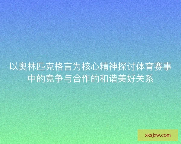 以奥林匹克格言为核心精神探讨体育赛事中的竞争与合作的和谐美好关系