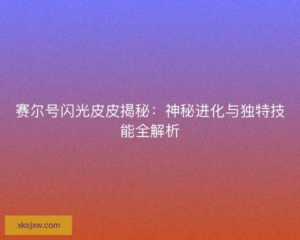 赛尔号闪光皮皮揭秘：神秘进化与独特技能全解析