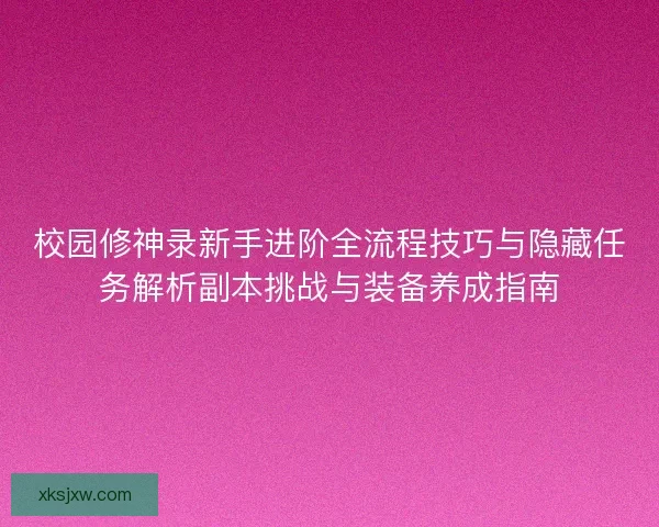 校园修神录新手进阶全流程技巧与隐藏任务解析副本挑战与装备养成指南