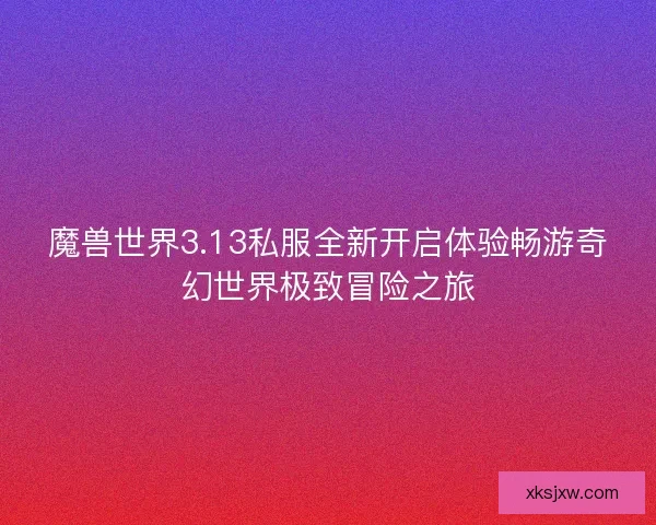 魔兽世界3.13私服全新开启体验畅游奇幻世界极致冒险之旅