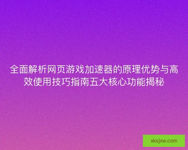 全面解析网页游戏加速器的原理优势与高效使用技巧指南五大核心功能揭秘
