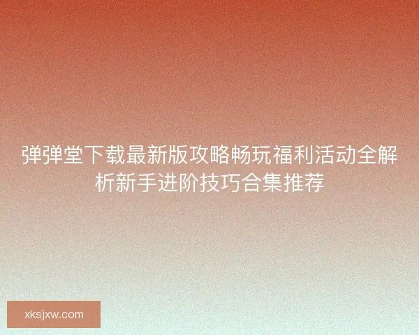 弹弹堂下载最新版攻略畅玩福利活动全解析新手进阶技巧合集推荐