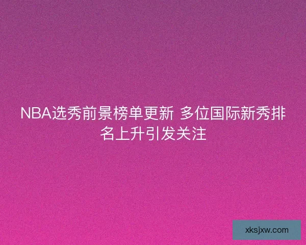 NBA选秀前景榜单更新 多位国际新秀排名上升引发关注